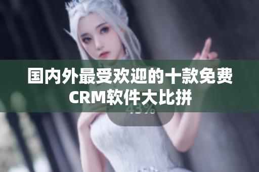 国内外最受欢迎的十款免费CRM软件大比拼