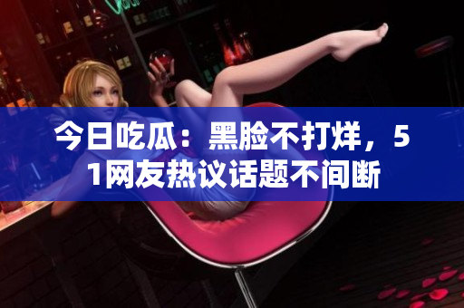 今日吃瓜：黑脸不打烊，51网友热议话题不间断