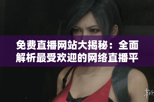 免费直播网站大揭秘：全面解析最受欢迎的网络直播平台