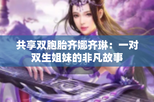 共享双胞胎齐娜齐琳：一对双生姐妹的非凡故事