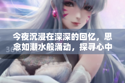 今夜沉浸在深深的回忆，思念如潮水般涌动，探寻心中那份难以言表的情感。