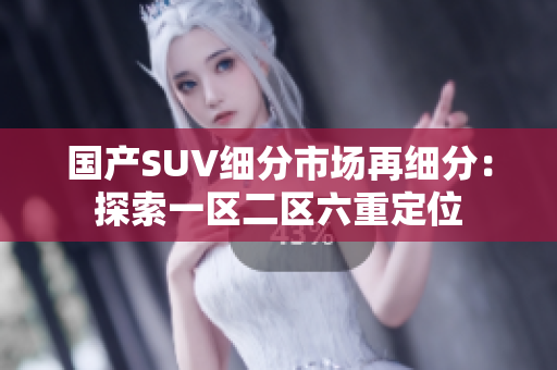 国产SUV细分市场再细分：探索一区二区六重定位