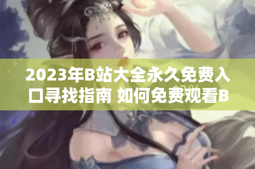 2023年B站大全永久免费入口寻找指南 如何免费观看B站全网视频？