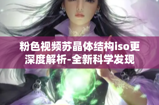 粉色视频苏晶体结构iso更深度解析-全新科学发现