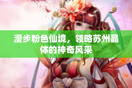 漫步粉色仙境，领略苏州晶体的神奇风采
