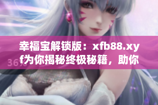幸福宝解锁版：xfb88.xyf为你揭秘终极秘籍，助你开启幸福大门！