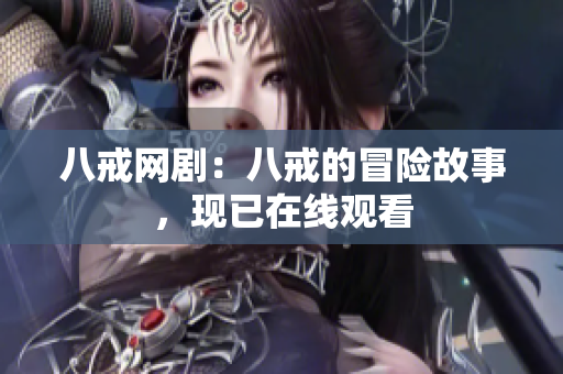 八戒网剧：八戒的冒险故事，现已在线观看