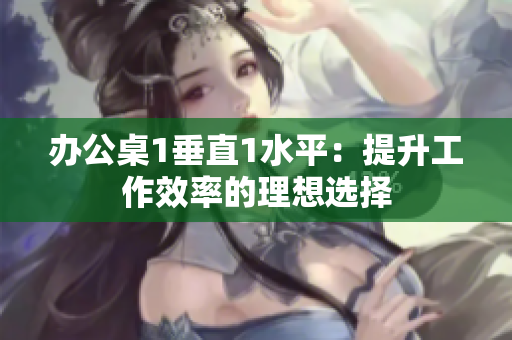 办公桌1垂直1水平：提升工作效率的理想选择