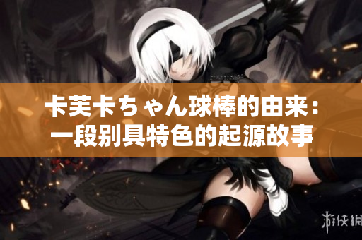 卡芙卡ちゃん球棒的由来：一段别具特色的起源故事