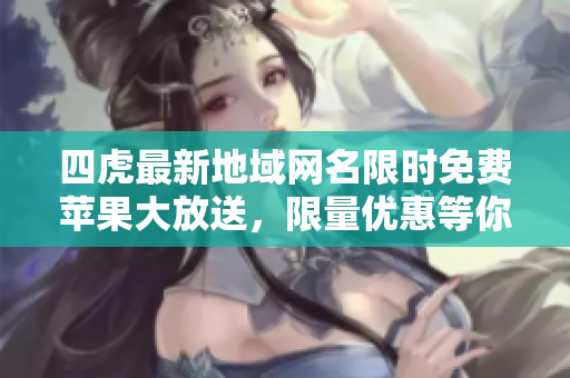 四虎最新地域网名限时免费苹果大放送，限量优惠等你来抢购！