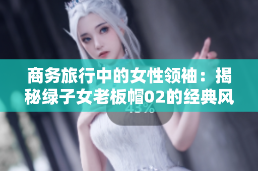商务旅行中的女性领袖：揭秘绿子女老板帽02的经典风采