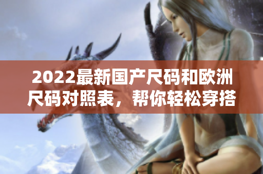 2022最新国产尺码和欧洲尺码对照表，帮你轻松穿搭！