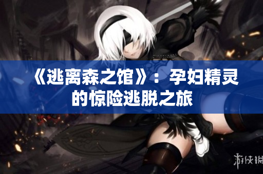 《逃离森之馆》：孕妇精灵的惊险逃脱之旅