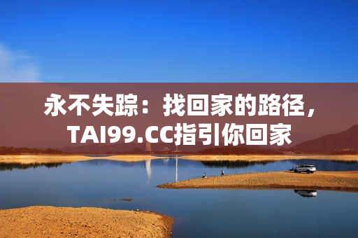 永不失踪：找回家的路径，TAI99.CC指引你回家