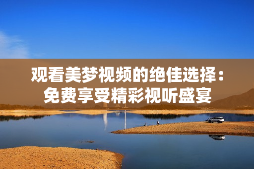 观看美梦视频的绝佳选择：免费享受精彩视听盛宴