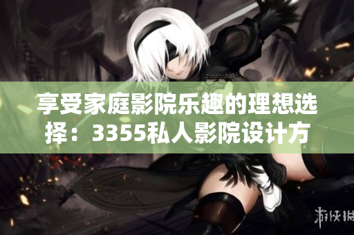 享受家庭影院乐趣的理想选择：3355私人影院设计方案