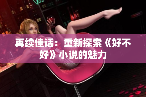 再续佳话：重新探索《好不好》小说的魅力