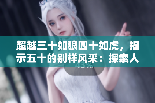 超越三十如狼四十如虎，揭示五十的别样风采：探索人生新境界