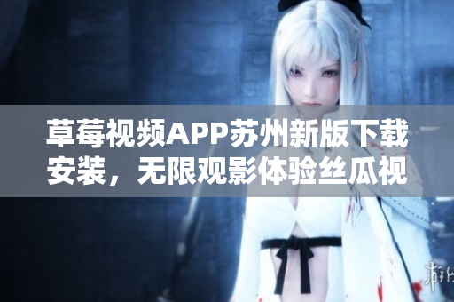 草莓视频APP苏州新版下载安装，无限观影体验丝瓜视频安卓版本