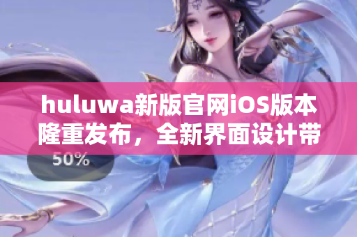huluwa新版官网iOS版本隆重发布，全新界面设计带你畅享无限乐趣