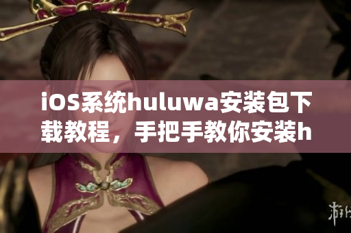 iOS系统huluwa安装包下载教程，手把手教你安装huluwa应用