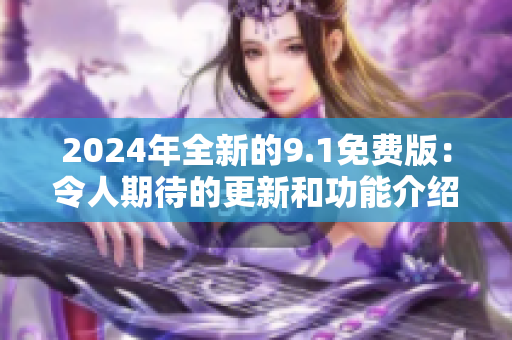 2024年全新的9.1免费版：令人期待的更新和功能介绍