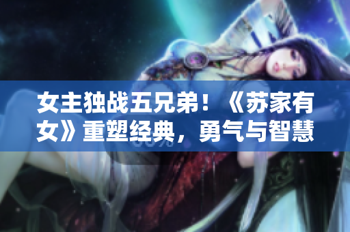 女主独战五兄弟！《苏家有女》重塑经典，勇气与智慧同行