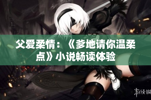 父爱柔情：《爹地请你温柔点》小说畅读体验