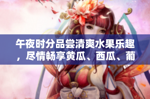 午夜时分品尝清爽水果乐趣，尽情畅享黄瓜、西瓜、葡萄与榴莲 的丰富滋味