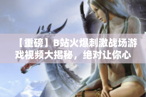 【重磅】B站火爆刺激战场游戏视频大揭秘，绝对让你心跳加速的精彩内容曝光！