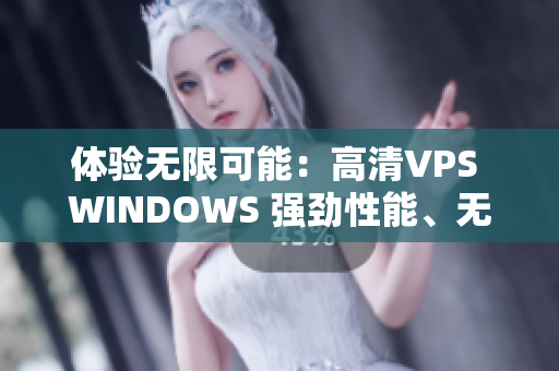 体验无限可能：高清VPS WINDOWS 强劲性能、无限流量、全球覆盖