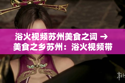 浴火视频苏州美食之词 → 美食之乡苏州：浴火视频带你探寻地道美味