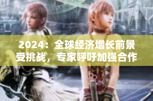 2024：全球经济增长前景受挑战，专家呼吁加强合作与创新