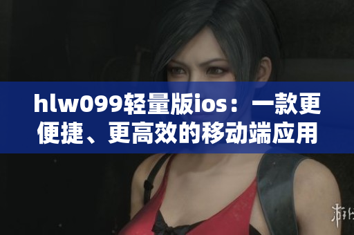 hlw099轻量版ios：一款更便捷、更高效的移动端应用重新定义您的体验