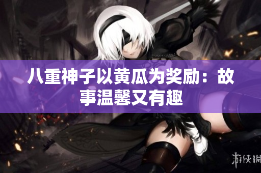 八重神子以黄瓜为奖励：故事温馨又有趣