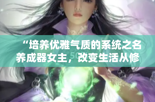 “培养优雅气质的系统之名养成器女主，改变生活从修炼美学开始！”