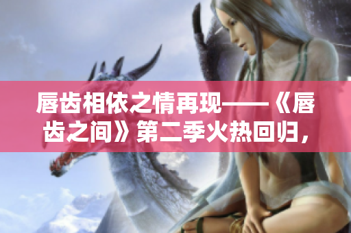 唇齿相依之情再现——《唇齿之间》第二季火热回归，探索新篇章