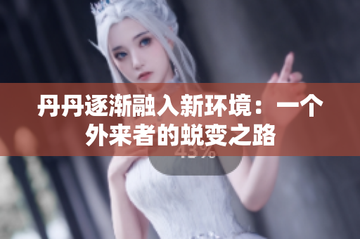 丹丹逐渐融入新环境：一个外来者的蜕变之路