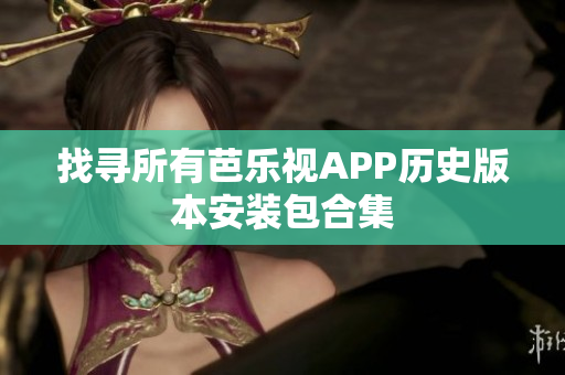 找寻所有芭乐视APP历史版本安装包合集