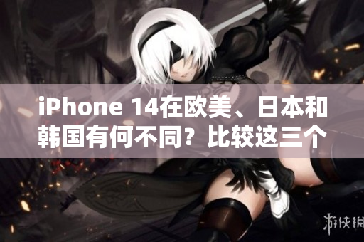 iPhone 14在欧美、日本和韩国有何不同？比较这三个地区的版本特色