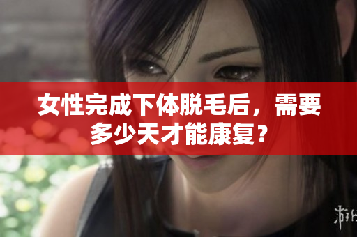 女性完成下体脱毛后，需要多少天才能康复？