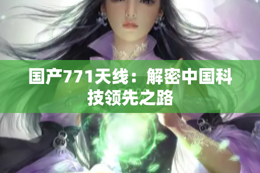 国产771天线：解密中国科技领先之路