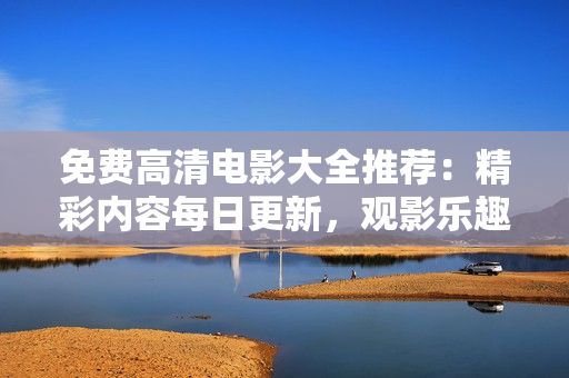 免费高清电影大全推荐：精彩内容每日更新，观影乐趣无限