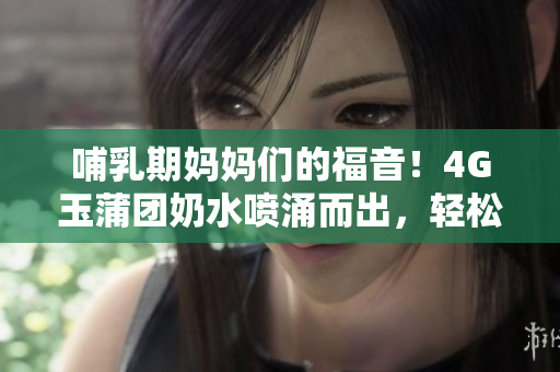 哺乳期妈妈们的福音！4G玉蒲团奶水喷涌而出，轻松解决喂养难题