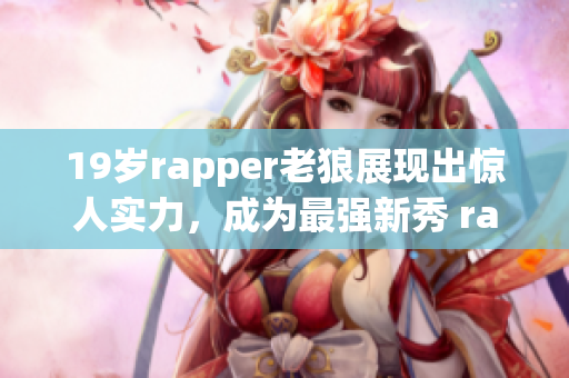19岁rapper老狼展现出惊人实力，成为最强新秀 rapper