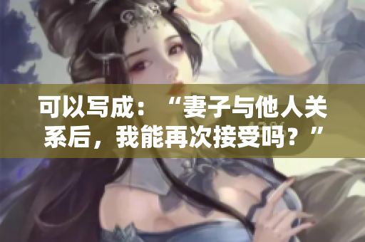可以写成：“妻子与他人关系后，我能再次接受吗？”