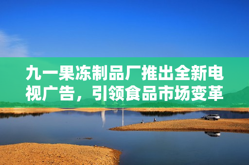 九一果冻制品厂推出全新电视广告，引领食品市场变革
