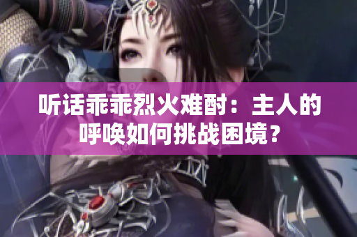 听话乖乖烈火难酎：主人的呼唤如何挑战困境？