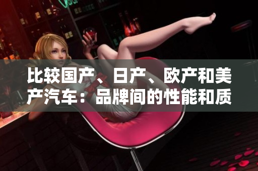 比较国产、日产、欧产和美产汽车：品牌间的性能和质量对比