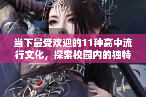 当下最受欢迎的11种高中流行文化，探索校园内的独特风貌与潮流